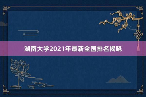 湖南大学2021年最新全国排名揭晓