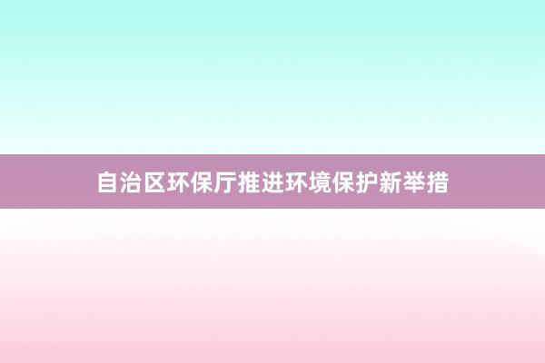 自治区环保厅推进环境保护新举措