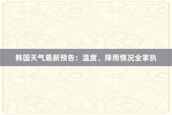 韩国天气最新预告：温度、降雨情况全掌执