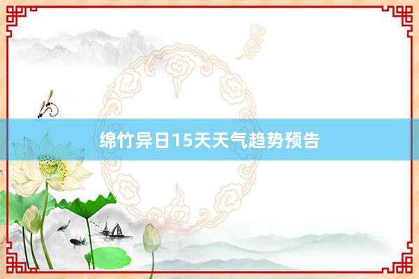 绵竹异日15天天气趋势预告